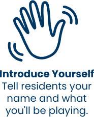 Introduce Yourself — tell residents your name and what you'll be playing